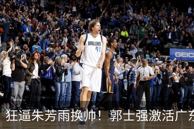 狂逼朱芳雨换帅！郭士强激活广东最强王牌，将取代杜锋执教宏远？